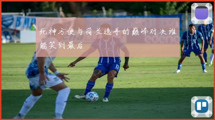 死神方便与荷兰选手的巅峰对决谁能笑到最后