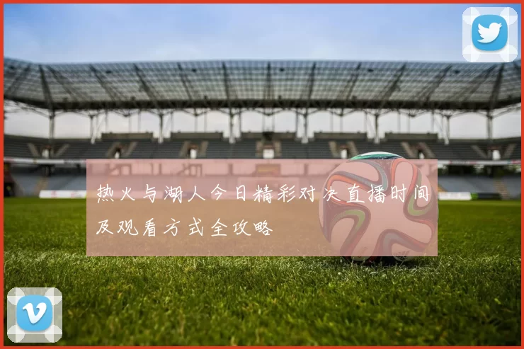 热火与湖人今日精彩对决直播时间及观看方式全攻略