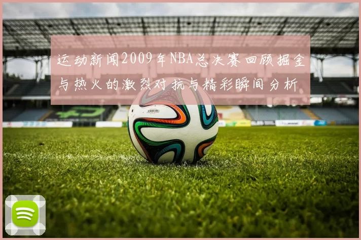 运动新闻2009年NBA总决赛回顾掘金与热火的激烈对抗与精彩瞬间分析