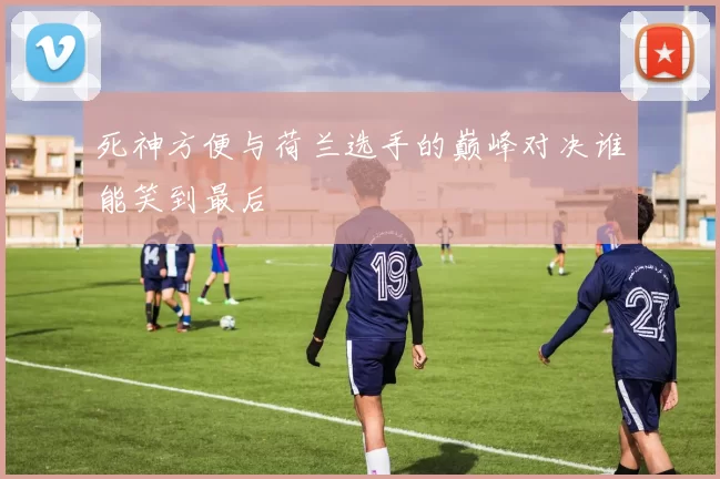 死神方便与荷兰选手的巅峰对决谁能笑到最后