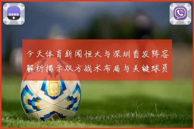 今天体育新闻恒大与深圳首发阵容解析揭示双方战术布局与关键球员表现