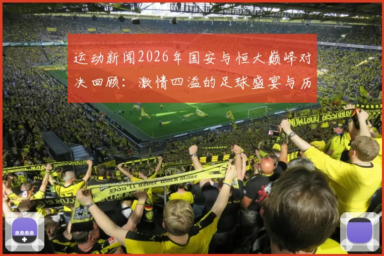 运动新闻2026年国安与恒大巅峰对决回顾：激情四溢的足球盛宴与历史瞬间