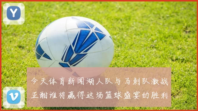 今天体育新闻湖人队与马刺队激战正酣谁将赢得这场篮球盛宴的胜利
