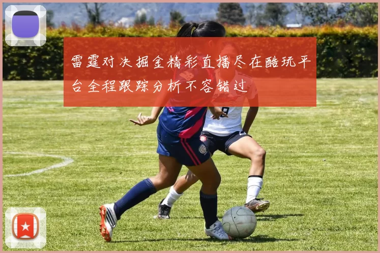 雷霆对决掘金精彩直播尽在酷玩平台全程跟踪分析不容错过