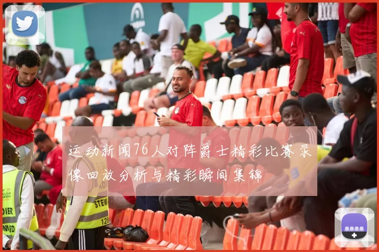 运动新闻76人对阵爵士精彩比赛录像回放分析与精彩瞬间集锦