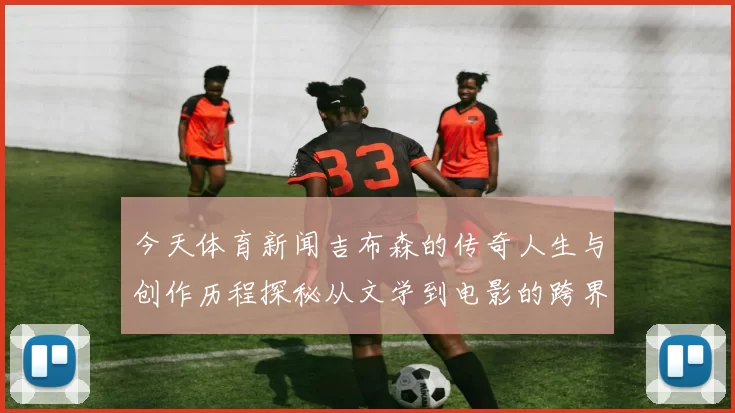 今天体育新闻吉布森的传奇人生与创作历程探秘从文学到电影的跨界之旅