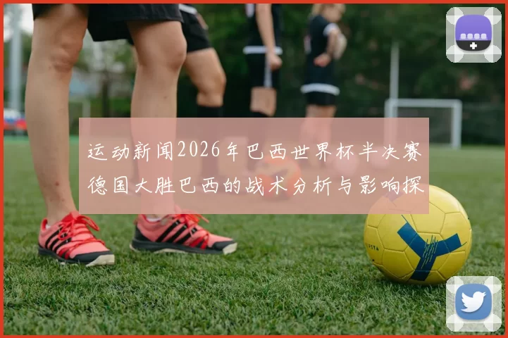 运动新闻2026年巴西世界杯半决赛德国大胜巴西的战术分析与影响探讨
